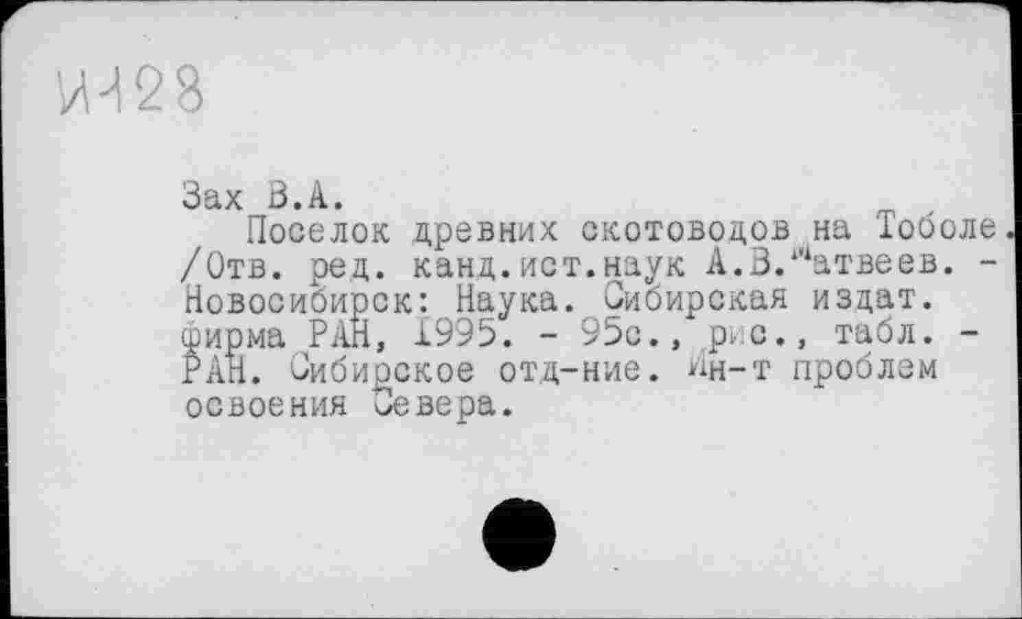 ﻿ИА28
Зах З.А.
Поселок древних скотоводов на Тоболе /Отв. ред. канд. ист.наук А.3.‘"‘атвеев. -Новосибирск: Наука. Сибирская издат. фирма РАН, 1995. - 95с., рис., табл. -РАН. Сибирское отд-ние. Ин-т проблем освоения Севера.